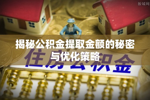 沙河揭秘公积金提取金额的秘密与优化策略