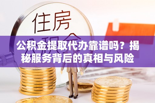 沙河公积金提取代办靠谱吗？揭秘服务背后的真相与风险