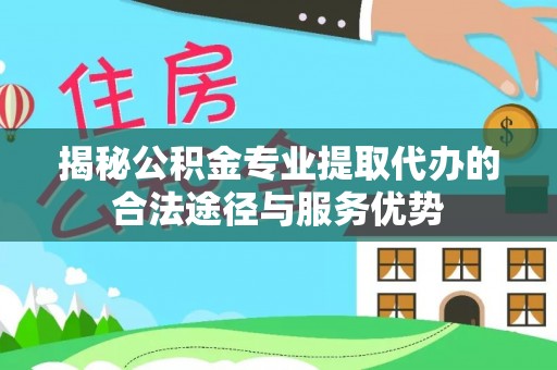 沙河揭秘公积金专业提取代办的合法途径与服务优势