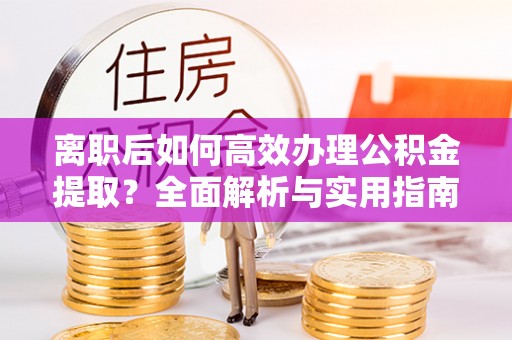 沙河离职后如何高效办理公积金提取？全面解析与实用指南