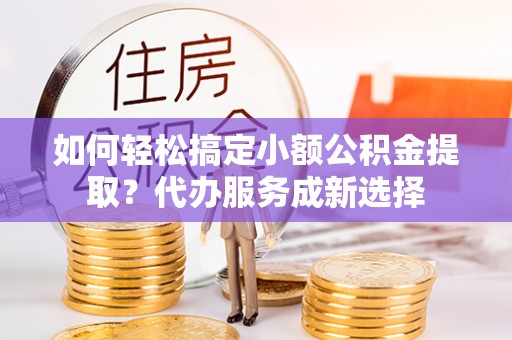 沙河如何轻松搞定小额公积金提取？代办服务成新选择