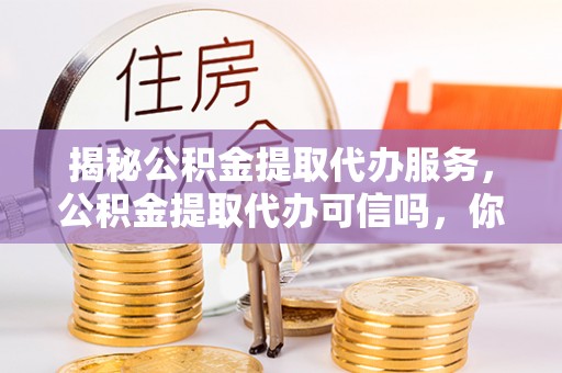 沙河揭秘公积金提取代办服务，公积金提取代办可信吗，你需要知道的真相