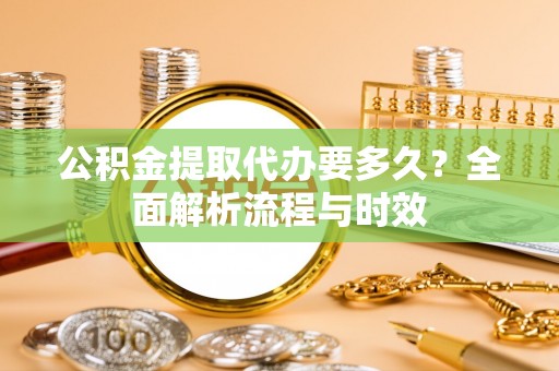 沙河公积金提取代办要多久？全面解析流程与时效