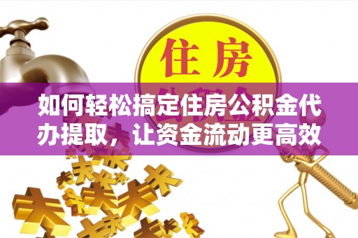 沙河如何轻松搞定住房公积金代办提取，让资金流动更高效
