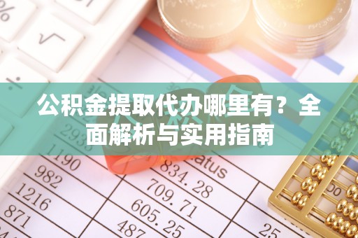 沙河公积金提取代办哪里有？全面解析与实用指南