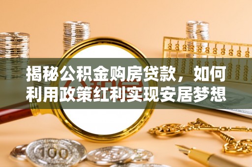沙河揭秘公积金购房贷款，如何利用政策红利实现安居梦想