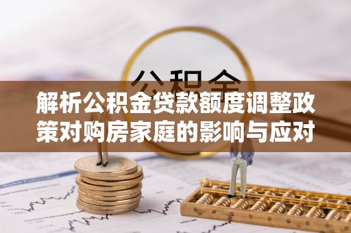 沙河解析公积金贷款额度调整政策对购房家庭的影响与应对策略