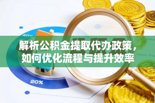 沙河解析公积金提取代办政策，如何优化流程与提升效率