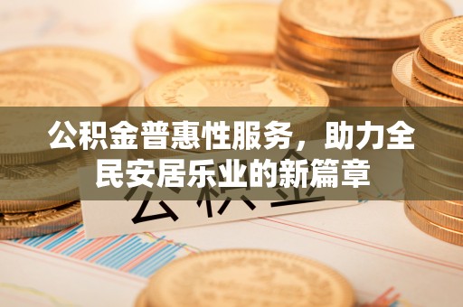 沙河公积金普惠性服务，助力全民安居乐业的新篇章