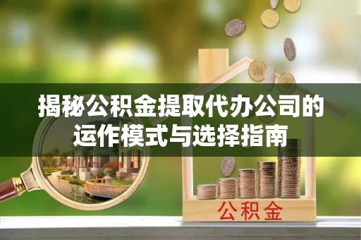 沙河揭秘公积金提取代办公司的运作模式与选择指南