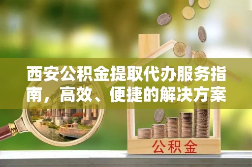 沙河西安公积金提取代办服务指南，高效、便捷的解决方案