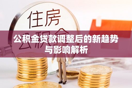 沙河公积金贷款调整后的新趋势与影响解析