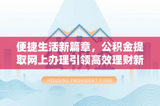 沙河便捷生活新篇章，公积金提取网上办理引领高效理财新趋势