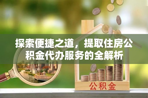 沙河探索便捷之道，提取住房公积金代办服务的全解析