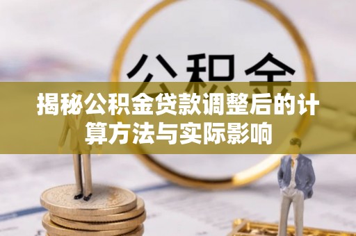 沙河揭秘公积金贷款调整后的计算方法与实际影响
