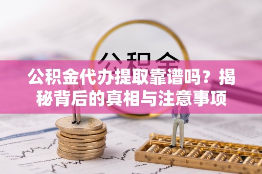 沙河公积金代办提取靠谱吗？揭秘背后的真相与注意事项