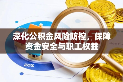 沙河深化公积金风险防控，保障资金安全与职工权益