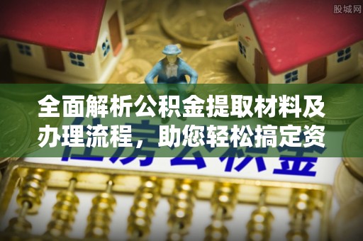 沙河全面解析公积金提取材料及办理流程，助您轻松搞定资金提取