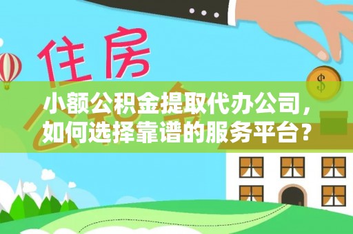 沙河小额公积金提取代办公司，如何选择靠谱的服务平台？