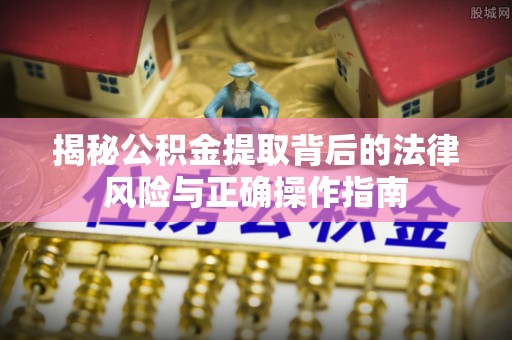 沙河揭秘公积金提取背后的法律风险与正确操作指南