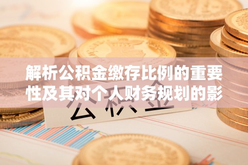 沙河解析公积金缴存比例的重要性及其对个人财务规划的影响