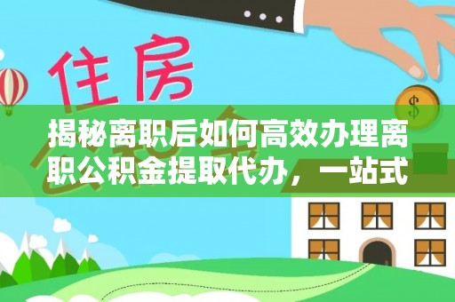 沙河揭秘离职后如何高效办理离职公积金提取代办，一站式服务全解析