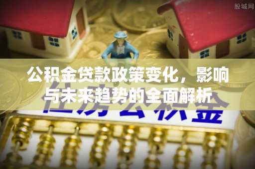 沙河公积金贷款政策变化，影响与未来趋势的全面解析