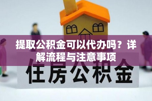 沙河提取公积金可以代办吗？详解流程与注意事项