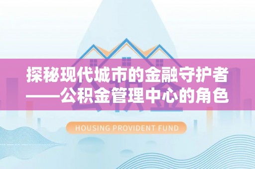 沙河探秘现代城市的金融守护者——公积金管理中心的角色与使命