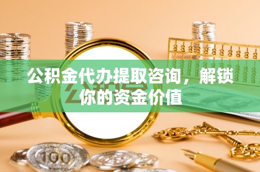 沙河公积金代办提取咨询，解锁你的资金价值