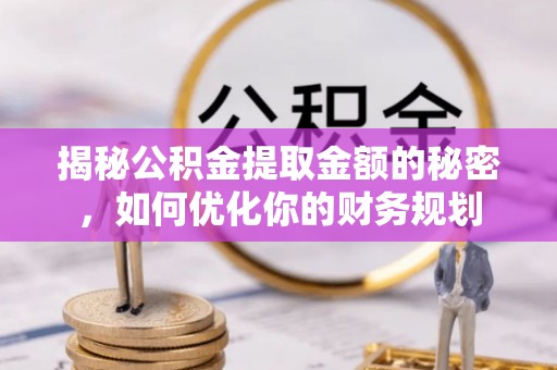 沙河揭秘公积金提取金额的秘密，如何优化你的财务规划