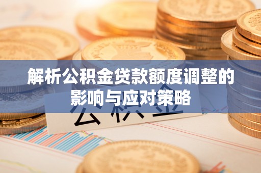 沙河解析公积金贷款额度调整的影响与应对策略