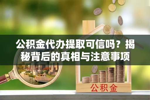 沙河公积金代办提取可信吗？揭秘背后的真相与注意事项