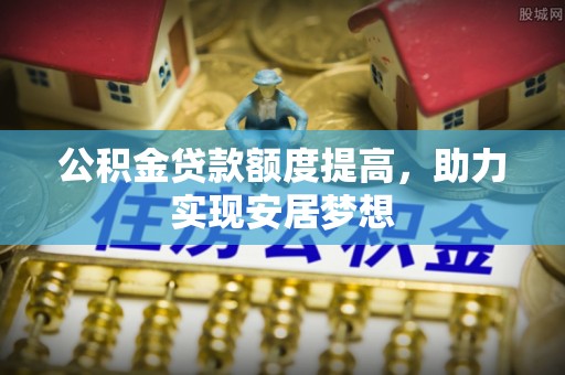 沙河公积金贷款额度提高，助力实现安居梦想