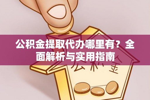 沙河公积金提取代办哪里有？全面解析与实用指南