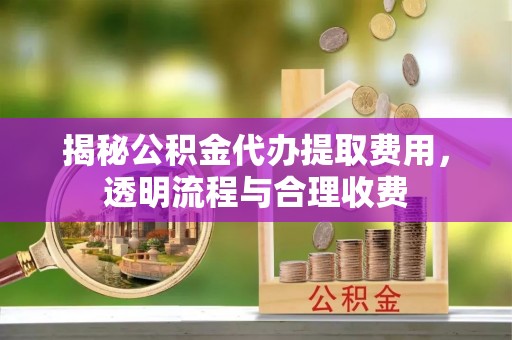 沙河揭秘公积金代办提取费用，透明流程与合理收费