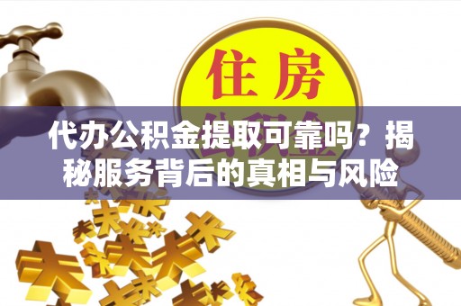 沙河代办公积金提取可靠吗？揭秘服务背后的真相与风险