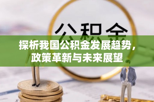 沙河探析我国公积金发展趋势，政策革新与未来展望