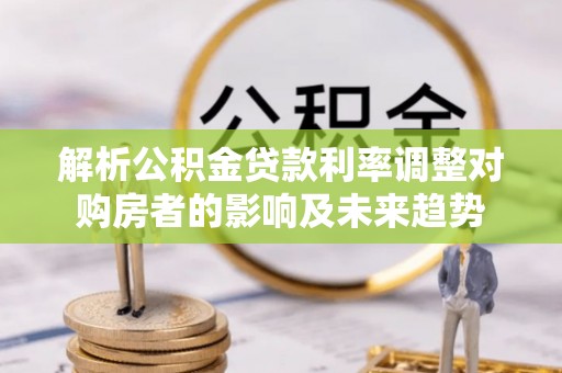 沙河解析公积金贷款利率调整对购房者的影响及未来趋势