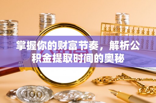 沙河掌握你的财富节奏，解析公积金提取时间的奥秘