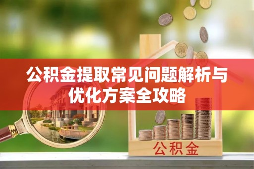 沙河公积金提取常见问题解析与优化方案全攻略