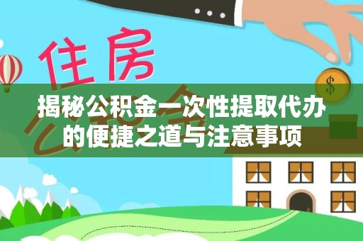 沙河揭秘公积金一次性提取代办的便捷之道与注意事项