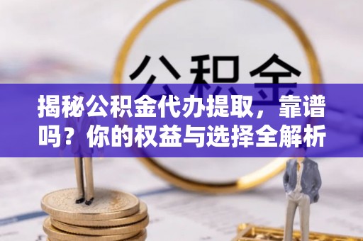 沙河揭秘公积金代办提取，靠谱吗？你的权益与选择全解析