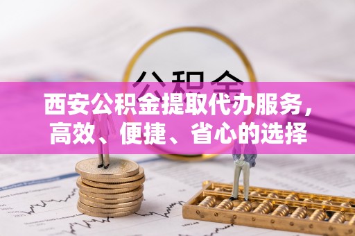 沙河西安公积金提取代办服务，高效、便捷、省心的选择
