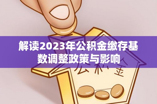 沙河解读2023年公积金缴存基数调整政策与影响