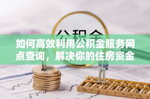 沙河如何高效利用公积金服务网点查询，解决你的住房资金难题