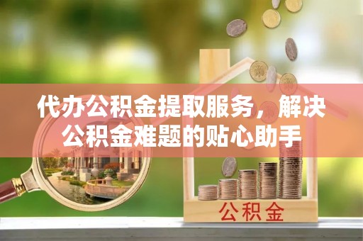 沙河代办公积金提取服务，解决公积金难题的贴心助手