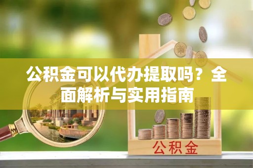 沙河公积金可以代办提取吗？全面解析与实用指南