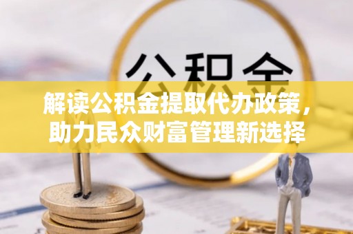 沙河解读公积金提取代办政策，助力民众财富管理新选择