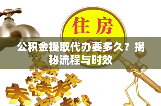 沙河公积金提取代办要多久？揭秘流程与时效